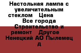 Настольная лампа с увеличительным стеклом › Цена ­ 700 - Все города Строительство и ремонт » Другое   . Ненецкий АО,Пылемец д.